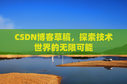 CSDN博客草稿，探索技术世界的无限可能